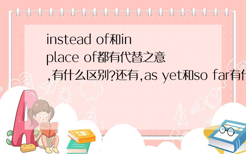 instead of和in place of都有代替之意,有什么区别?还有,as yet和so far有什么区别?求知道