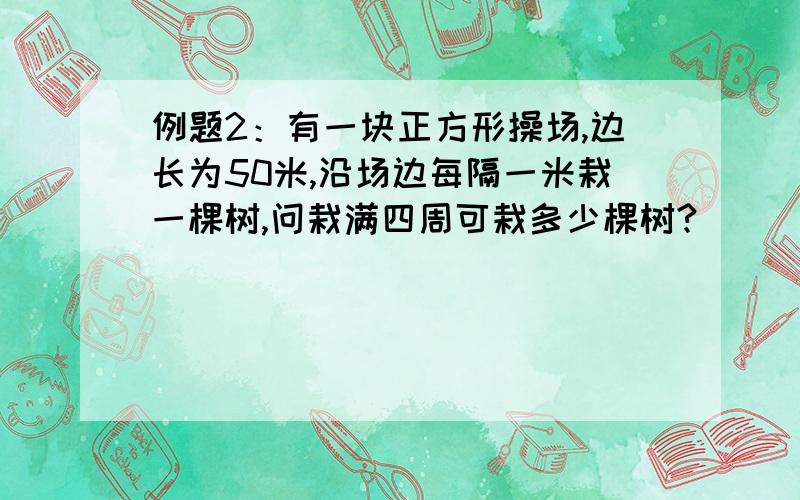 例题2：有一块正方形操场,边长为50米,沿场边每隔一米栽一棵树,问栽满四周可栽多少棵树?