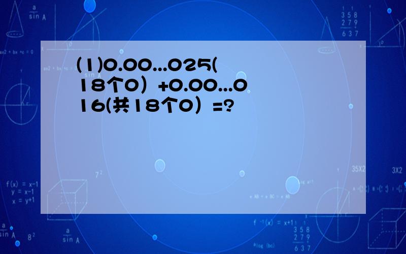 (1)0.00...025(18个0）+0.00...016(共18个0）=?