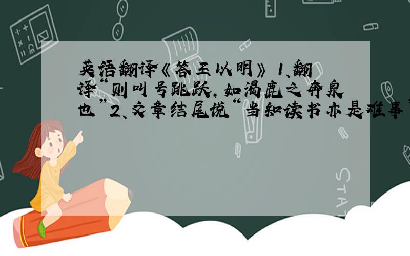 英语翻译《答王以明》 1、翻译“则叫号跳跃,如渴鹿之奔泉也”2、文章结尾说“当知读书亦是难事”,你认为作者须克服那些难事