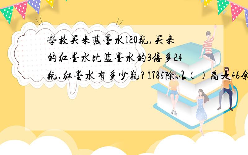 学校买来蓝墨水120瓶,买来的红墨水比蓝墨水的3倍多24瓶,红墨水有多少瓶?1785除以（）商是46余数是37