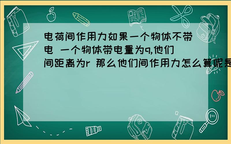 电荷间作用力如果一个物体不带电 一个物体带电量为q,他们间距离为r 那么他们间作用力怎么算呢是不是k（q/2）²