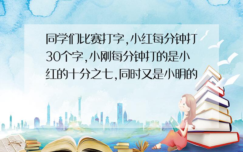 同学们比赛打字,小红每分钟打30个字,小刚每分钟打的是小红的十分之七,同时又是小明的