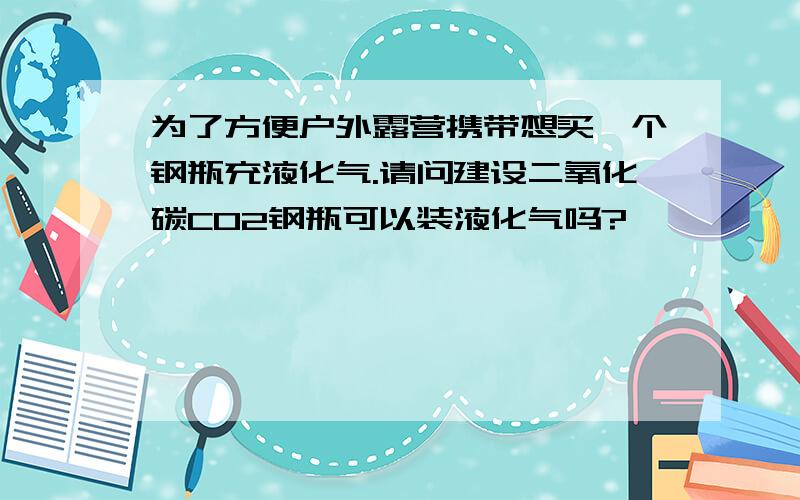 为了方便户外露营携带想买一个钢瓶充液化气.请问建设二氧化碳CO2钢瓶可以装液化气吗?