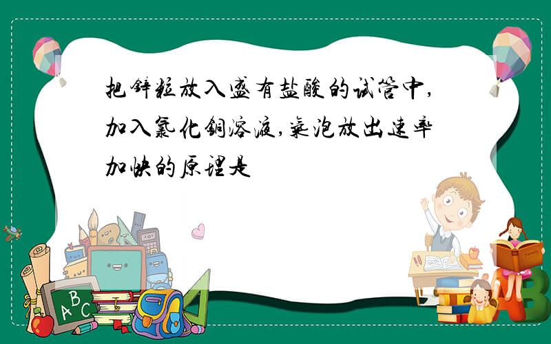 把锌粒放入盛有盐酸的试管中,加入氯化铜溶液,气泡放出速率加快的原理是