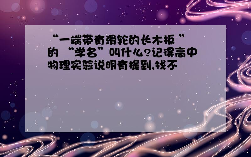 “一端带有滑轮的长木板 ” 的 “学名”叫什么?记得高中物理实验说明有提到,找不