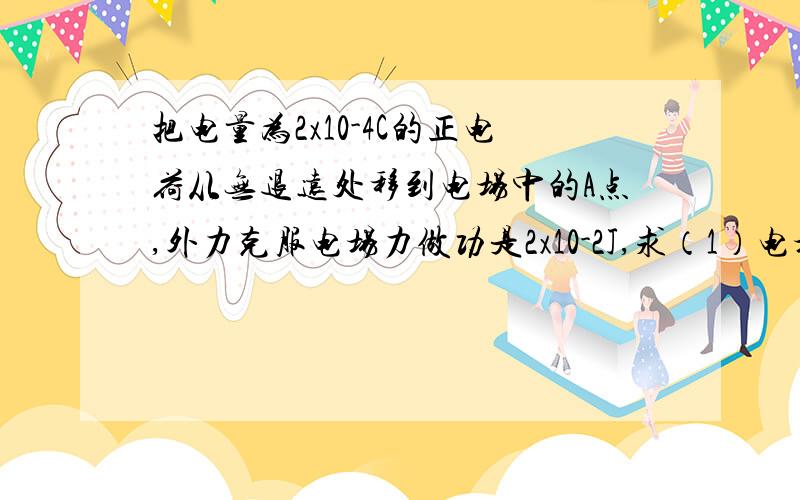 把电量为2x10-4C的正电荷从无退远处移到电场中的A点,外力克服电场力做功是2x10-2J,求（1）电场力做的功是正功