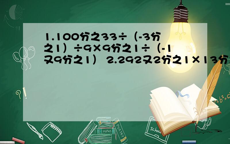 1.100分之33÷（-3分之1）÷9×9分之1÷（-1又9分之1） 2.292又2分之1×13分之11÷4（-2又8分