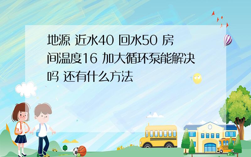 地源 近水40 回水50 房间温度16 加大循环泵能解决吗 还有什么方法