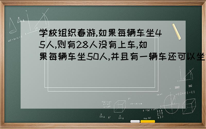 学校组织春游,如果每辆车坐45人,则有28人没有上车,如果每辆车坐50人,并且有一辆车还可以坐12人