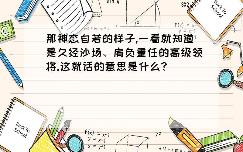 那神态自若的样子,一看就知道是久经沙场、肩负重任的高级领将.这就话的意思是什么?