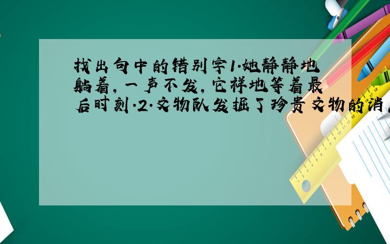 找出句中的错别字1.她静静地躺着,一声不发,它祥地等着最后时刻.2.文物队发掘了珍贵文物的消息不径而走……