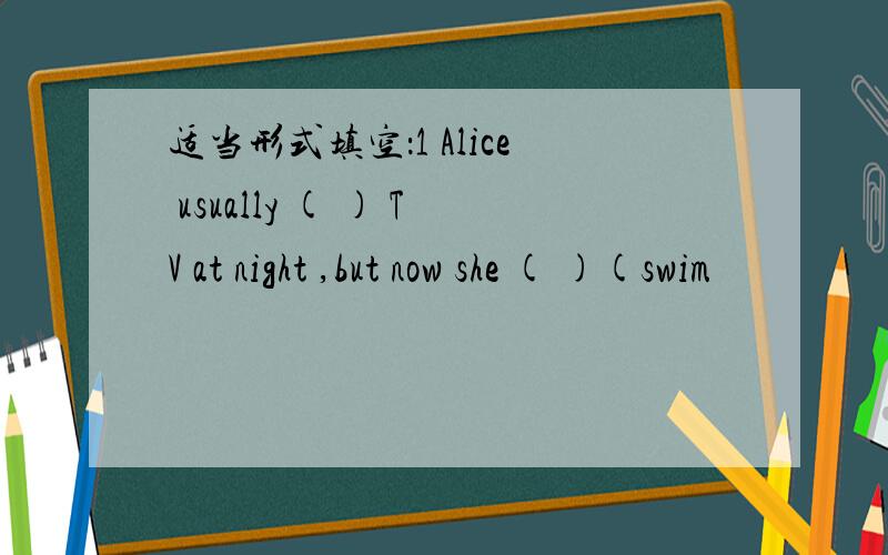 适当形式填空：1 Alice usually ( ) TV at night ,but now she ( )(swim