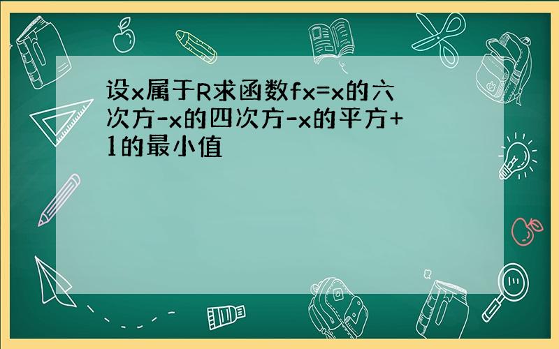 设x属于R求函数fx=x的六次方-x的四次方-x的平方+1的最小值