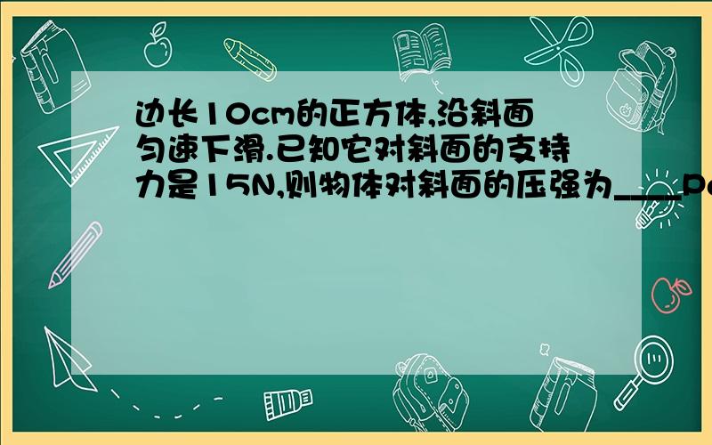 边长10cm的正方体,沿斜面匀速下滑.已知它对斜面的支持力是15N,则物体对斜面的压强为____Pa.