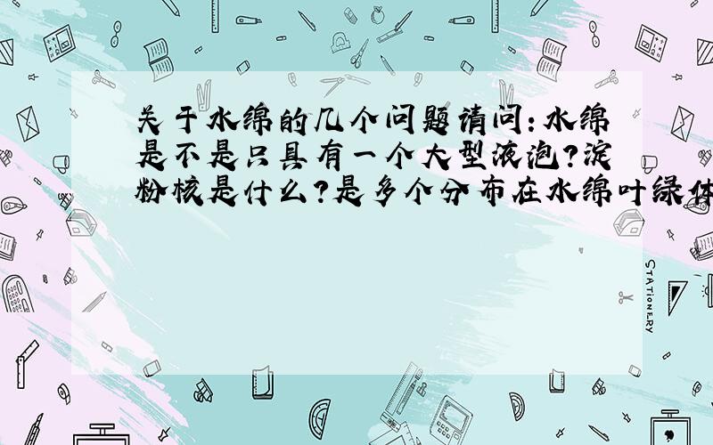 关于水绵的几个问题请问：水绵是不是只具有一个大型液泡?淀粉核是什么?是多个分布在水绵叶绿体上的吗?淀粉核有什么作用?