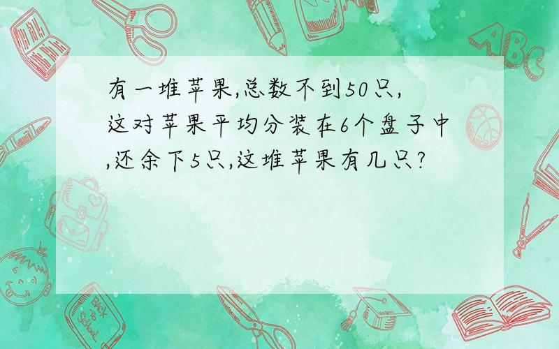 有一堆苹果,总数不到50只,这对苹果平均分装在6个盘子中,还余下5只,这堆苹果有几只?