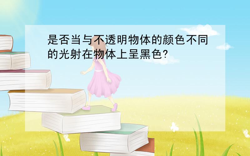 是否当与不透明物体的颜色不同的光射在物体上呈黑色?