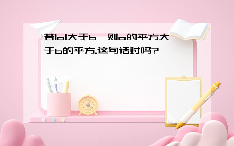 若|a|大于b,则a的平方大于b的平方.这句话对吗?