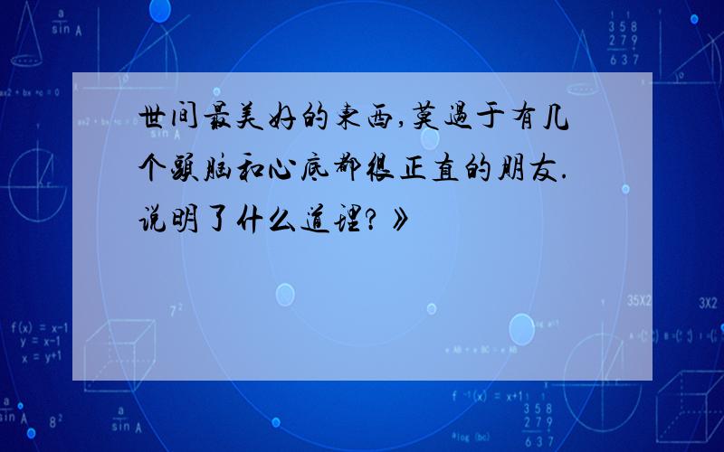 世间最美好的东西,莫过于有几个头脑和心底都很正直的朋友.说明了什么道理?》