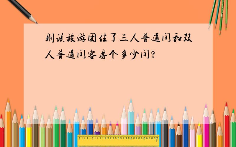 则该旅游团住了三人普通间和双人普通间客房个多少间？