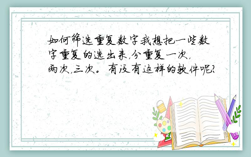 如何筛选重复数字我想把一些数字重复的选出来，分重复一次，两次，三次。有没有这样的软件呢？