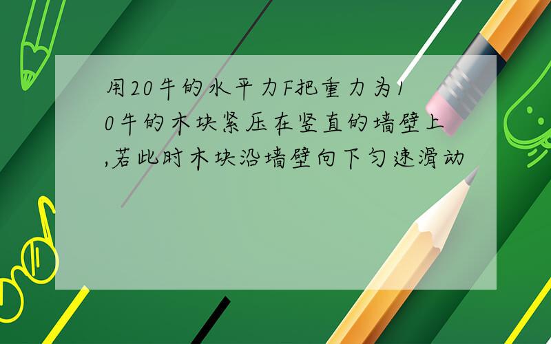 用20牛的水平力F把重力为10牛的木块紧压在竖直的墙壁上,若此时木块沿墙壁向下匀速滑动