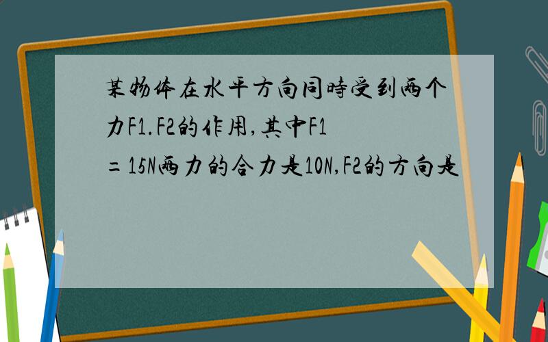 某物体在水平方向同时受到两个力F1.F2的作用,其中F1=15N两力的合力是10N,F2的方向是