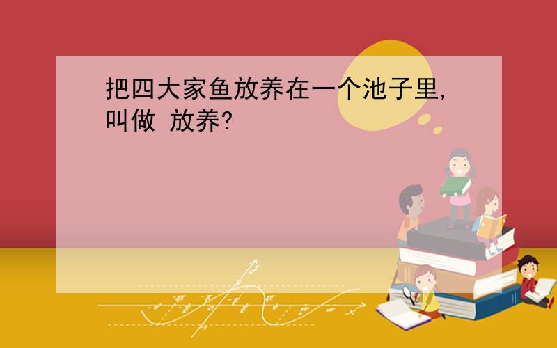 把四大家鱼放养在一个池子里,叫做 放养?