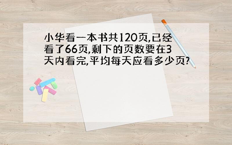 小华看一本书共120页,已经看了66页,剩下的页数要在3天内看完,平均每天应看多少页?