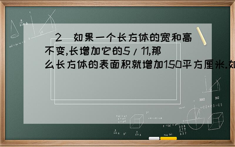 （2）如果一个长方体的宽和高不变,长增加它的5/11,那么长方体的表面积就增加150平方厘米.如果长和宽 不变,高增加它