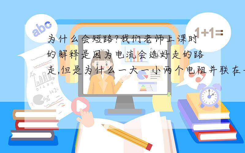 为什么会短路?我们老师上课时的解释是因为电流会选好走的路走,但是为什么一大一小两个电阻并联在一起却都测得到电流,如果是因