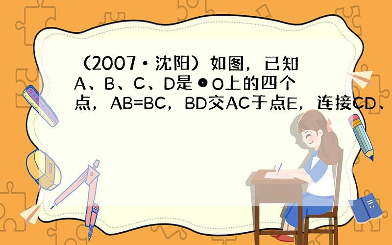 （2007•沈阳）如图，已知A、B、C、D是⊙O上的四个点，AB=BC，BD交AC于点E，连接CD、AD．