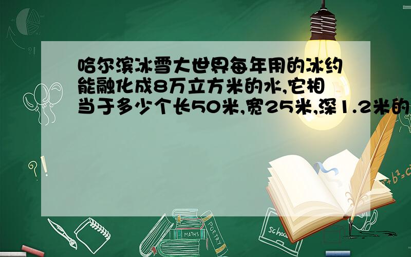 哈尔滨冰雪大世界每年用的冰约能融化成8万立方米的水,它相当于多少个长50米,宽25米,深1.2米的游泳池...