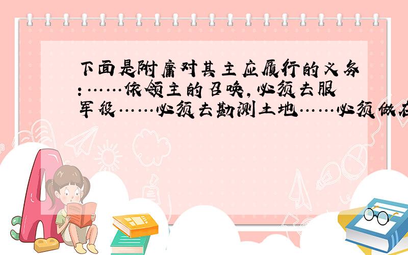 下面是附庸对其主应履行的义务：……依领主的召唤,必须去服军役……必须去勘测土地……必须做在法定地位上应该做的一切其他事务