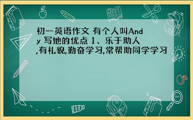 初一英语作文 有个人叫Andy 写她的优点 1、乐于助人,有礼貌,勤奋学习,常帮助同学学习