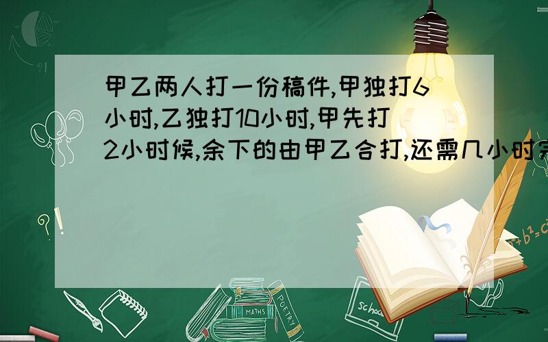 甲乙两人打一份稿件,甲独打6小时,乙独打10小时,甲先打2小时候,余下的由甲乙合打,还需几小时完成?