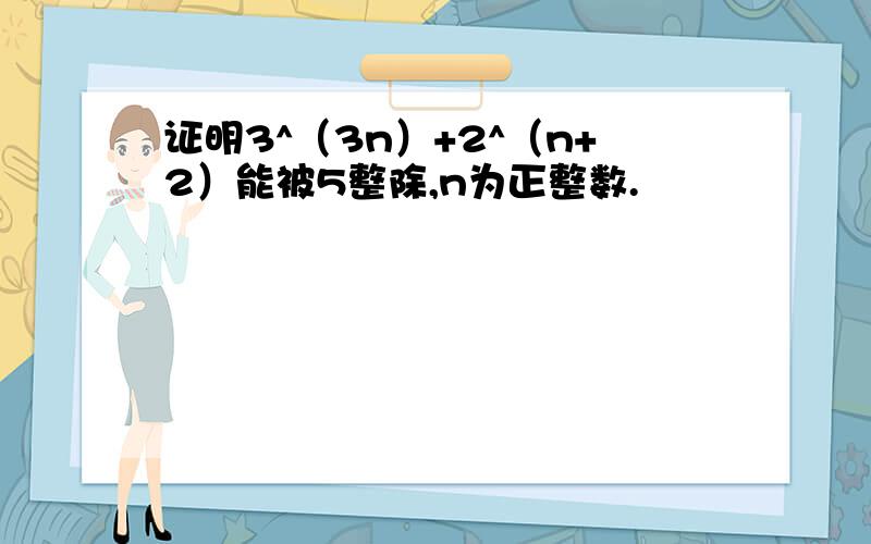 证明3^（3n）+2^（n+2）能被5整除,n为正整数.