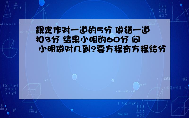 规定作对一道的5分 做错一道扣3分 结果小明的60分 问 小明做对几到?要方程有方程给分