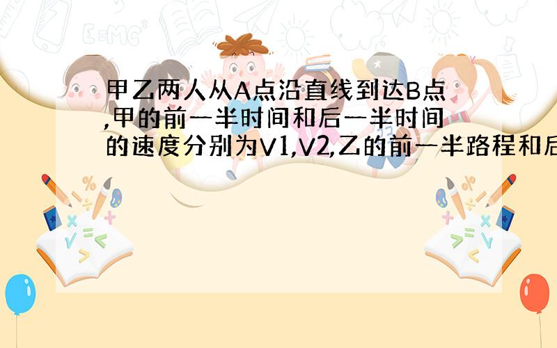 甲乙两人从A点沿直线到达B点,甲的前一半时间和后一半时间的速度分别为V1,V2,乙的前一半路程和后一半路程的速度分别是V