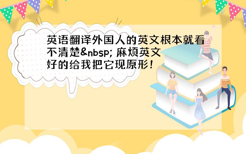 英语翻译外国人的英文根本就看不清楚  麻烦英文好的给我把它现原形！