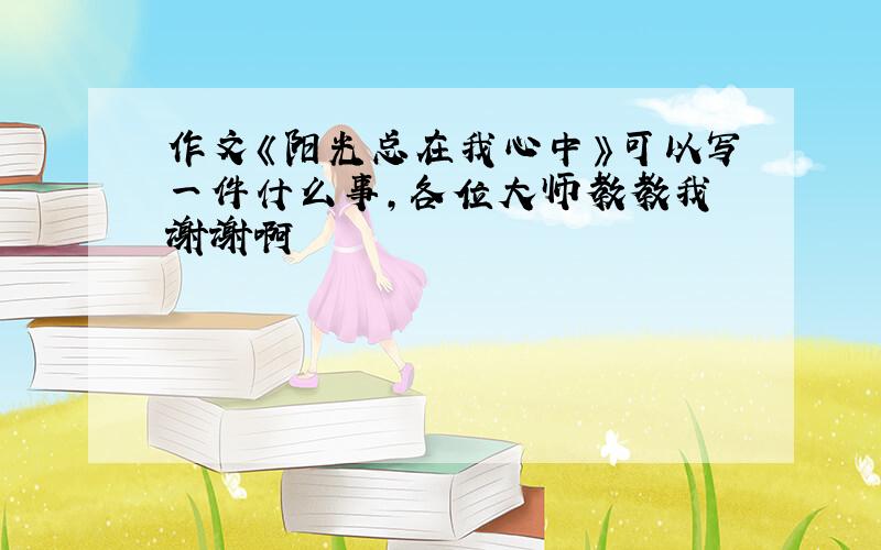 作文《阳光总在我心中》可以写一件什么事,各位大师教教我 谢谢啊