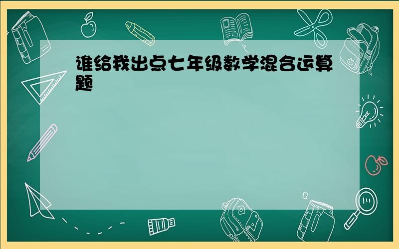 谁给我出点七年级数学混合运算题