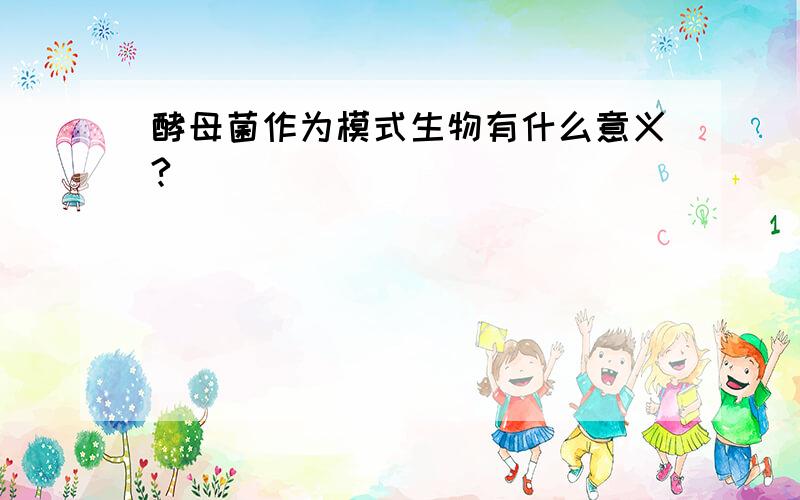 酵母菌作为模式生物有什么意义?