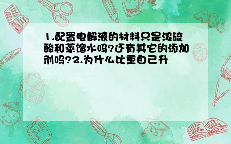 1.配置电解液的材料只是浓硫酸和蒸馏水吗?还有其它的添加剂吗?2.为什么比重自己升