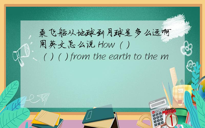 乘飞船从地球到月球是多么远啊用英文怎么说 How ( ) ( ) ( ) from the earth to the m