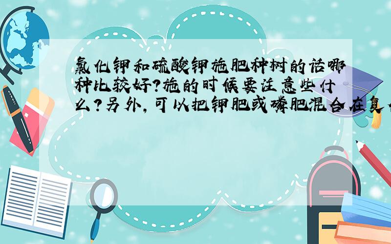 氯化钾和硫酸钾施肥种树的话哪种比较好?施的时候要注意些什么?另外,可以把钾肥或磷肥混合在复合肥里一起施吗