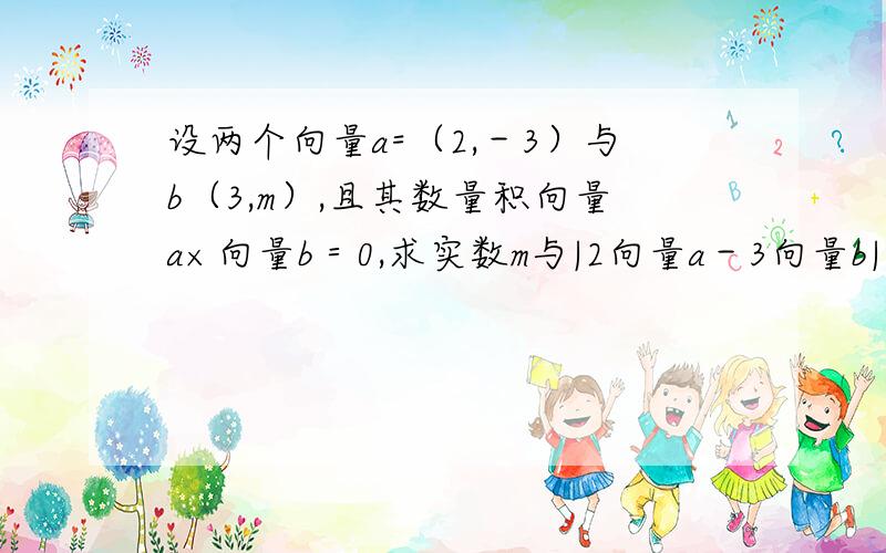 设两个向量a=（2,－3）与b（3,m）,且其数量积向量a×向量b＝0,求实数m与|2向量a－3向量b|的值