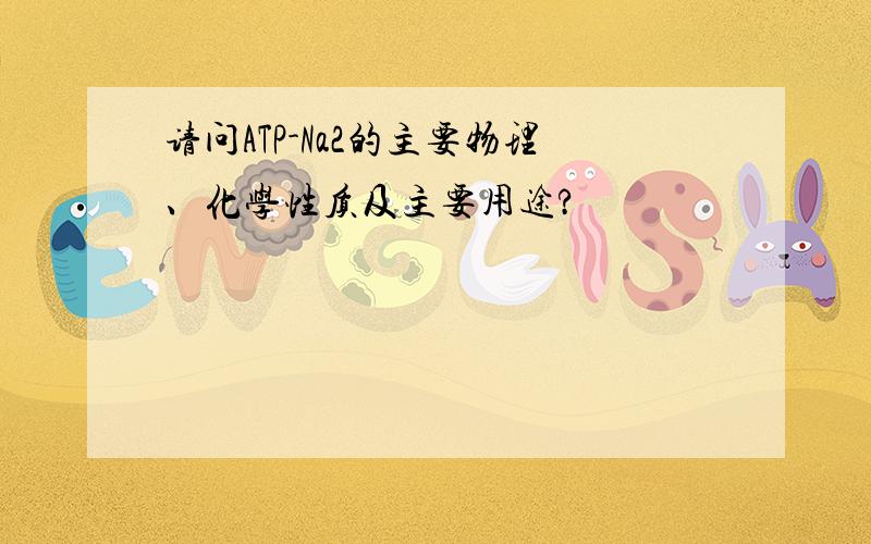 请问ATP-Na2的主要物理、化学性质及主要用途?