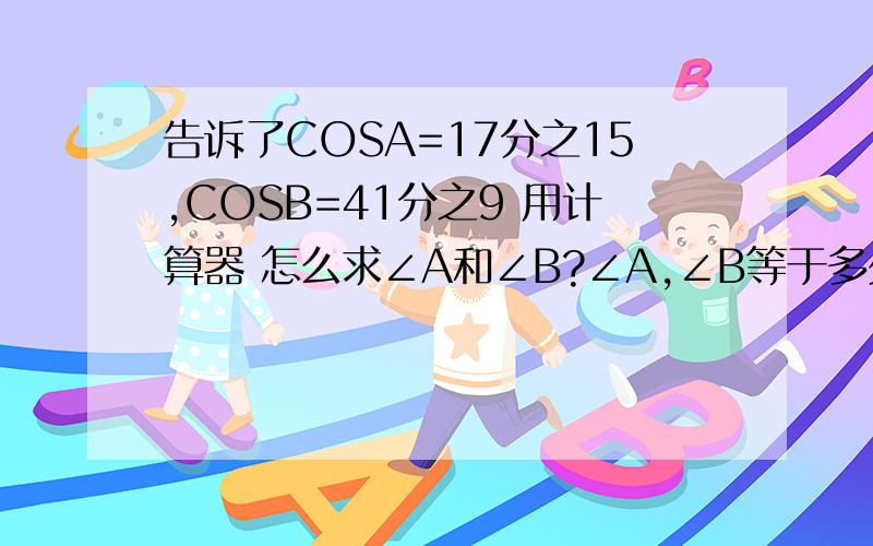 告诉了COSA=17分之15,COSB=41分之9 用计算器 怎么求∠A和∠B?∠A,∠B等于多少啊?